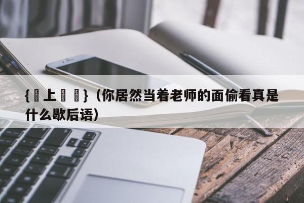 {線上賭場}(你居然当着老师的面偷看真是什么歇后语)