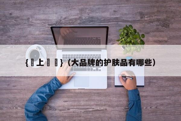 {線上賭場}(大品牌的护肤品有哪些)