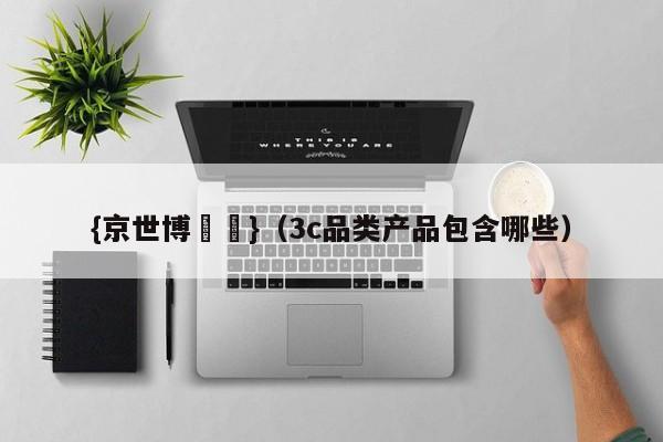 {京世博娛樂}(3c品类产品包含哪些)