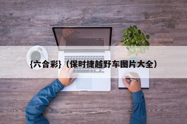 {六合彩}(保时捷越野车图片大全)