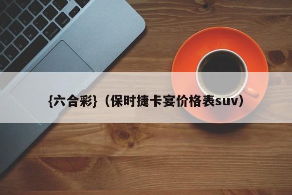 {六合彩}(保时捷卡宴价格表suv)