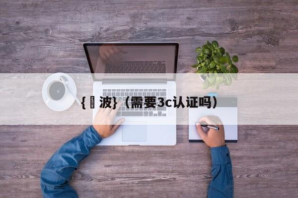 {賭波}(需要3c认证吗)