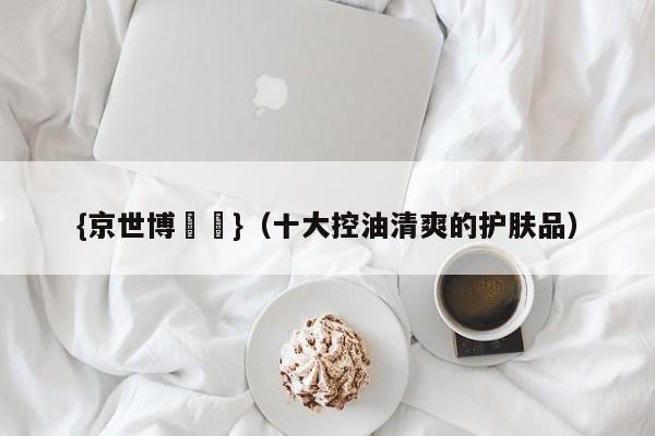 {京世博娛樂}(十大控油清爽的护肤品)