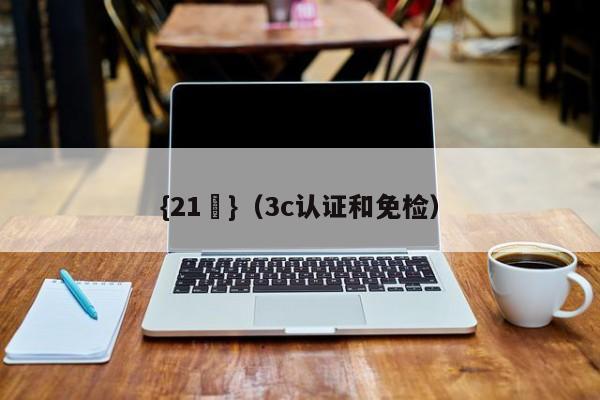 {21點}(3c认证和免检)