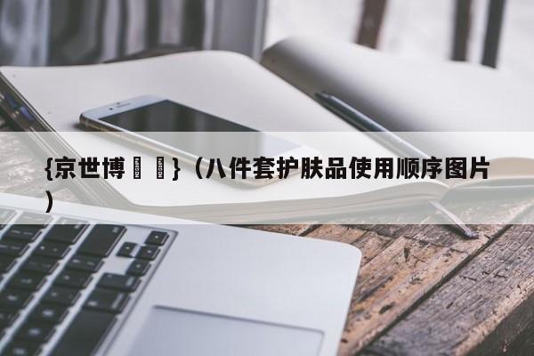 {京世博娛樂}(八件套护肤品使用顺序图片)