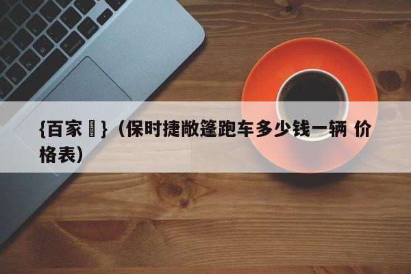 {百家樂}(保时捷敞篷跑车多少钱一辆 价格表)