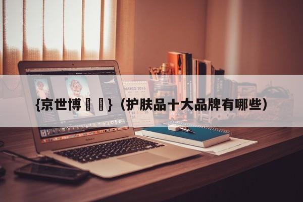 {京世博娛樂}(护肤品十大品牌有哪些)